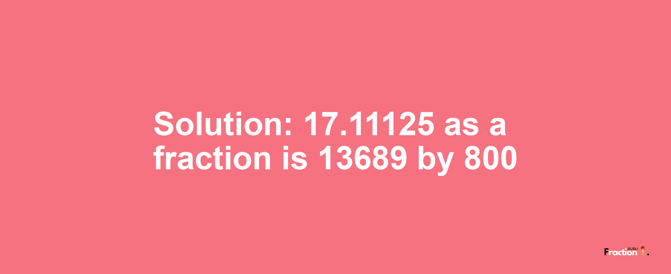 Solution:17.11125 as a fraction is 13689/800